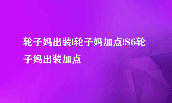 轮子妈出装|轮子妈加点|S6轮子妈出装加点