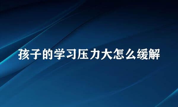 孩子的学习压力大怎么缓解