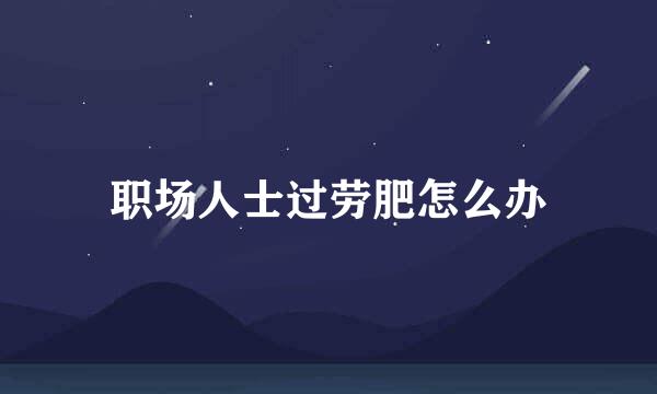 职场人士过劳肥怎么办