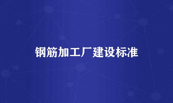 钢筋加工厂建设标准