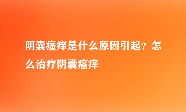 阴囊瘙痒是什么原因引起？怎么治疗阴囊瘙痒