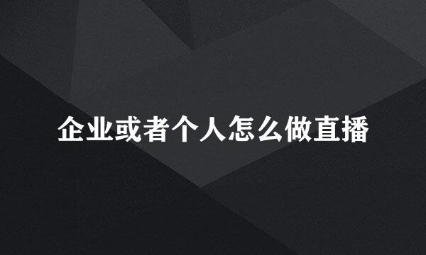 企业或者个人怎么做直播