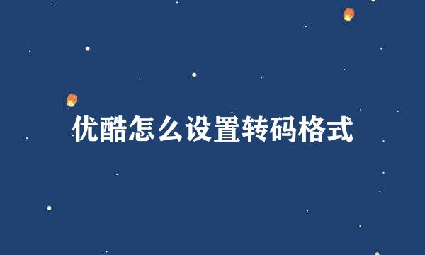 优酷怎么设置转码格式