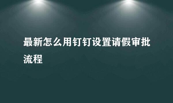 最新怎么用钉钉设置请假审批流程