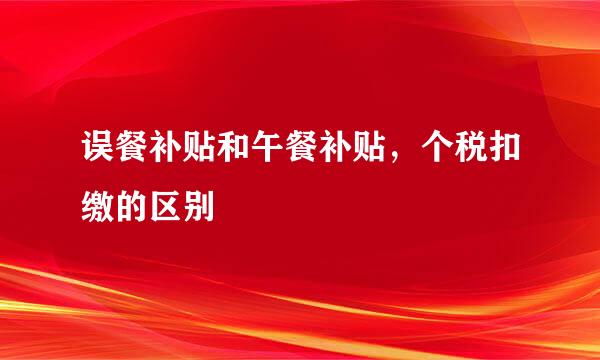 误餐补贴和午餐补贴，个税扣缴的区别