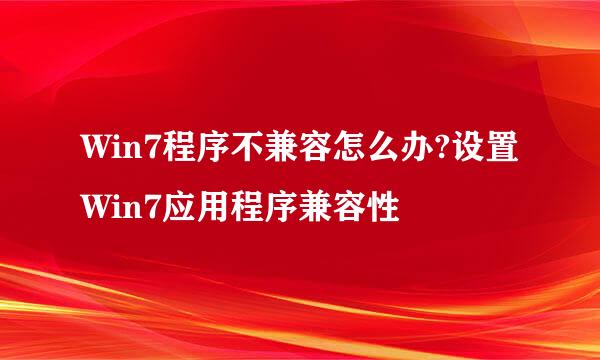 Win7程序不兼容怎么办?设置Win7应用程序兼容性