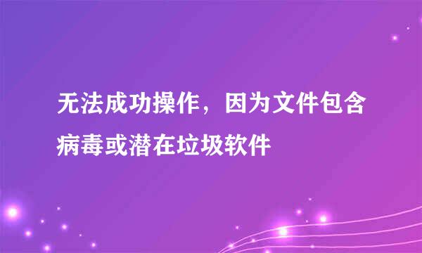 无法成功操作，因为文件包含病毒或潜在垃圾软件