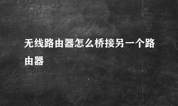无线路由器怎么桥接另一个路由器