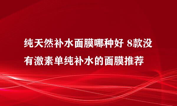 纯天然补水面膜哪种好 8款没有激素单纯补水的面膜推荐
