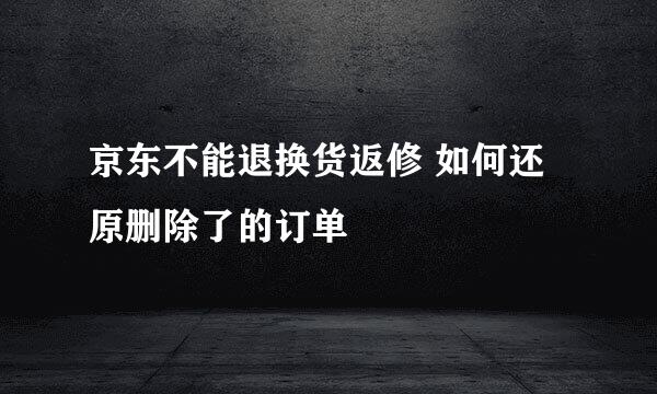 京东不能退换货返修 如何还原删除了的订单