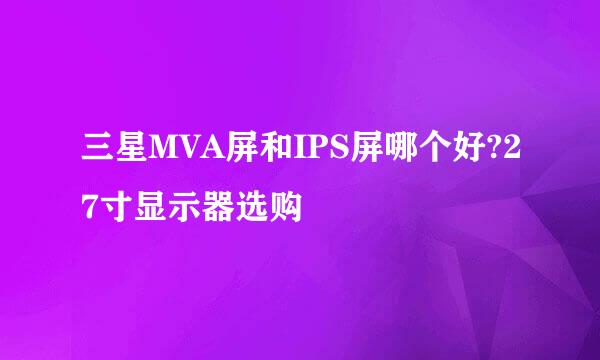 三星MVA屏和IPS屏哪个好?27寸显示器选购