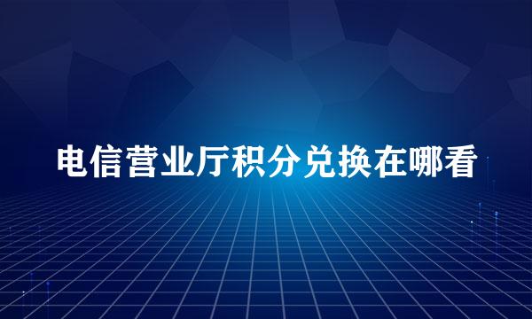 电信营业厅积分兑换在哪看