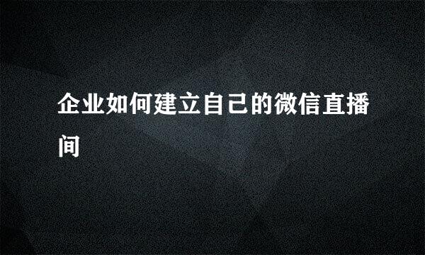 企业如何建立自己的微信直播间