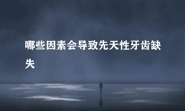 哪些因素会导致先天性牙齿缺失