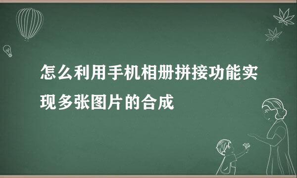 怎么利用手机相册拼接功能实现多张图片的合成