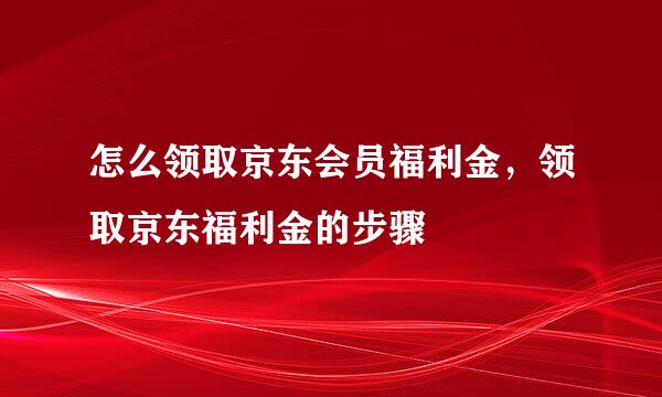 怎么领取京东会员福利金，领取京东福利金的步骤