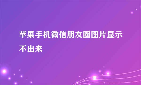 苹果手机微信朋友圈图片显示不出来