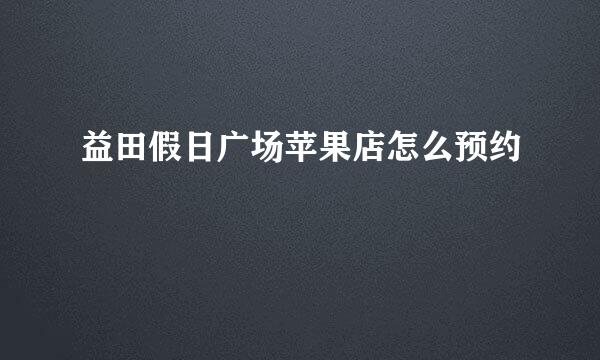 益田假日广场苹果店怎么预约