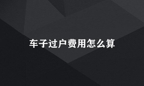 车子过户费用怎么算