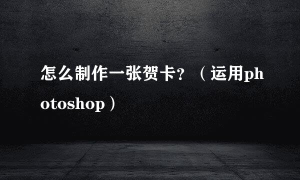 怎么制作一张贺卡？（运用photoshop）