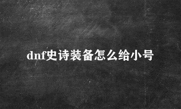 dnf史诗装备怎么给小号
