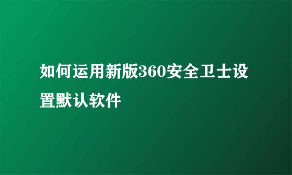 如何运用新版360安全卫士设置默认软件
