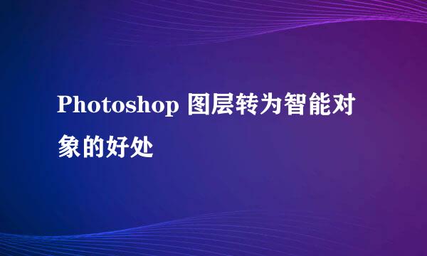 Photoshop 图层转为智能对象的好处