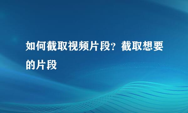 如何截取视频片段？截取想要的片段