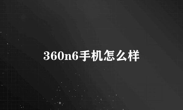 360n6手机怎么样