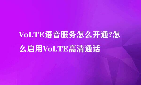 VoLTE语音服务怎么开通?怎么启用VoLTE高清通话