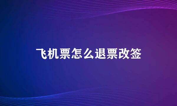 飞机票怎么退票改签