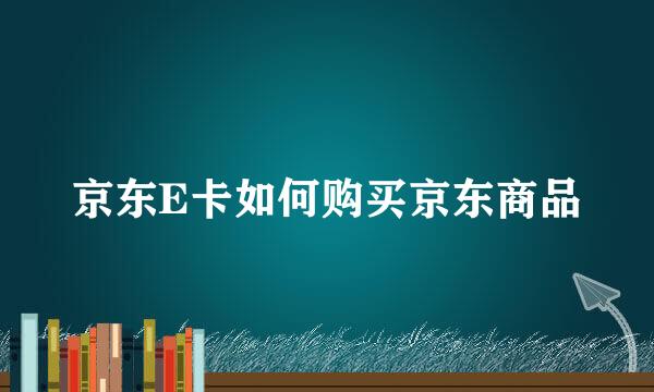 京东E卡如何购买京东商品