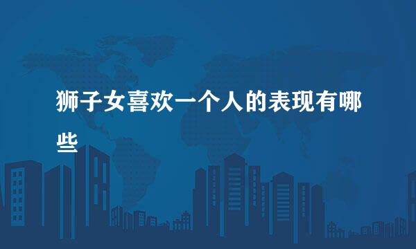 狮子女喜欢一个人的表现有哪些