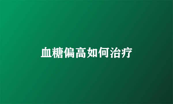 血糖偏高如何治疗