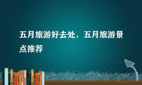 五月旅游好去处，五月旅游景点推荐