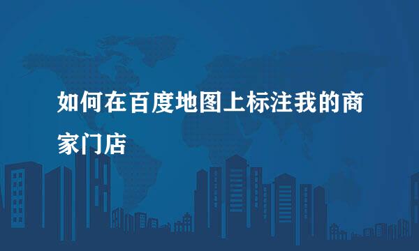 如何在百度地图上标注我的商家门店