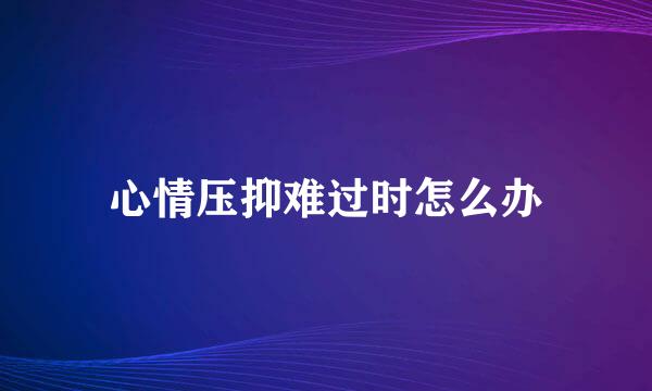 心情压抑难过时怎么办