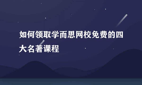 如何领取学而思网校免费的四大名著课程