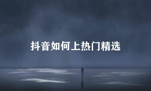 抖音如何上热门精选