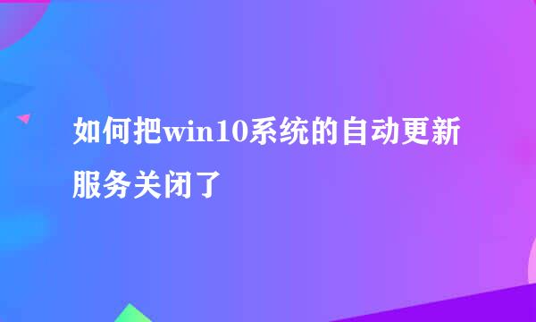 如何把win10系统的自动更新服务关闭了