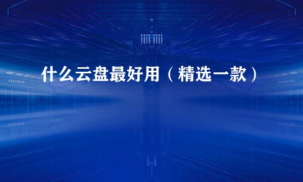 什么云盘最好用（精选一款）
