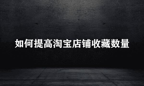 如何提高淘宝店铺收藏数量