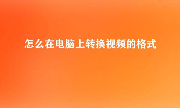 怎么在电脑上转换视频的格式