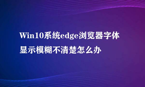 Win10系统edge浏览器字体显示模糊不清楚怎么办