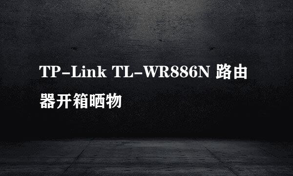 TP-Link TL-WR886N 路由器开箱晒物