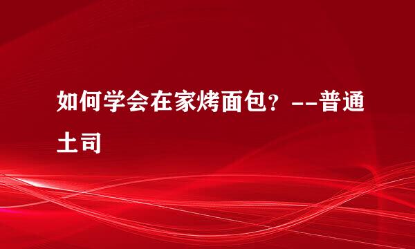 如何学会在家烤面包？--普通土司