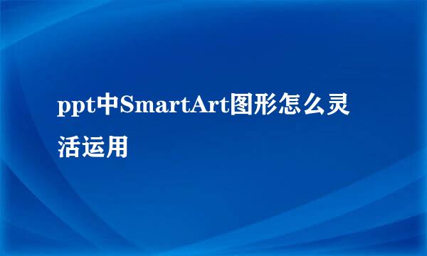 ppt中SmartArt图形怎么灵活运用