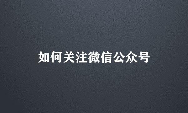 如何关注微信公众号