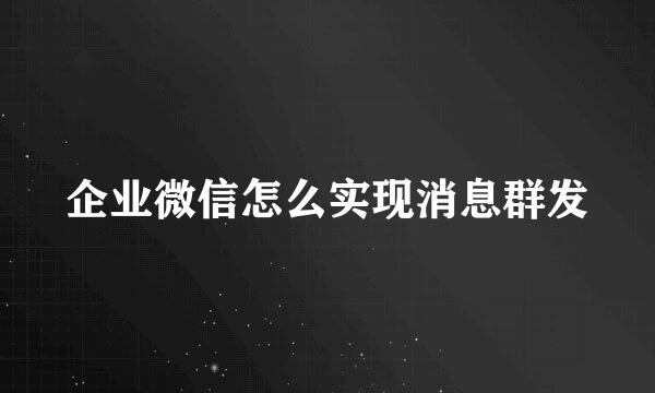 企业微信怎么实现消息群发