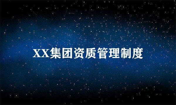 XX集团资质管理制度